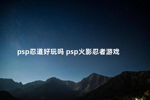 psp忍道好玩吗 psp火影忍者游戏